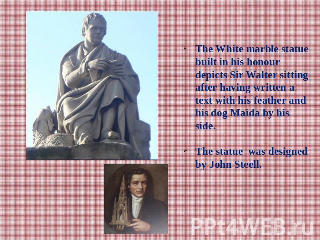 The White marble statue built in his honour depicts Sir Walter sitting after having written a text with his feather and his dog Maida by his side.The statue was designed by John Steell.