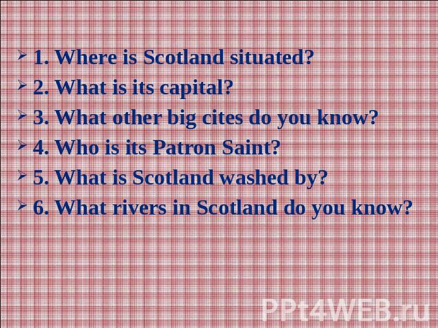 1. Where is Scotland situated?2. What is its capital?3. What other big cites do you know?4. Who is its Patron Saint?5. What is Scotland washed by?6. What rivers in Scotland do you know?