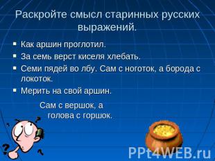 Раскройте смысл старинных русских выражений.Как аршин проглотил.За семь верст ки