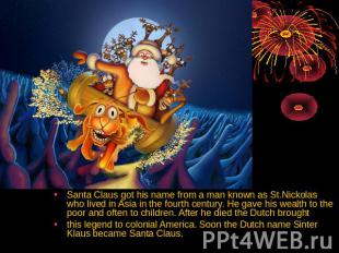 Santa Claus got his name from a man known as St.Nickolas who lived in Asia in th