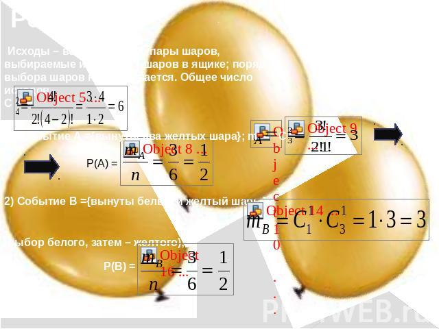 Исходы – все возможные пары шаров, выбираемые из четырех шаров в ящике; порядок выбора шаров не учитывается. Общее число исходов С1). Событие А ={вынуты два желтых шара}; m2) Событие В ={вынуты белый и желтый шары}; (выбор белого, затем – желтого);