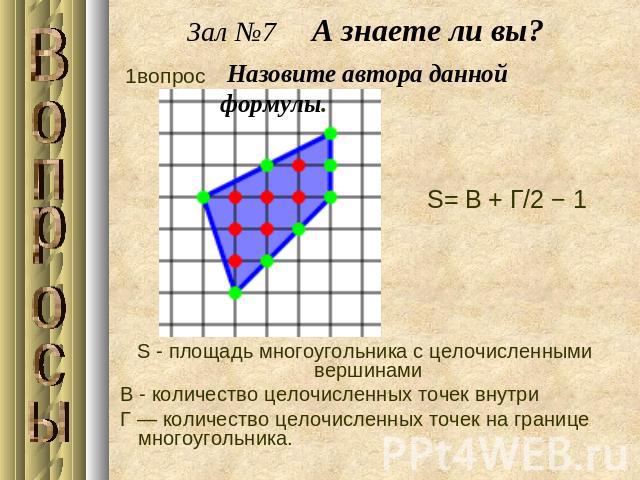 Зал №7 А знаете ли вы? Назовите автора данной формулы.S - площадь многоугольника с целочисленными вершинами В - количество целочисленных точек внутри Г — количество целочисленных точек на границе многоугольника.