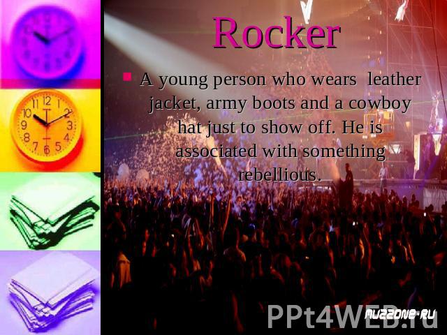 RockerA young person who wears leather jacket, army boots and a cowboy hat just to show off. He is associated with something rebellious.
