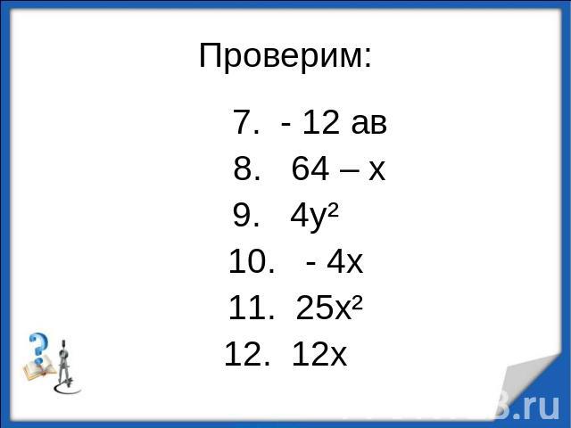 Проверим: 7. - 12 ав 8. 64 – х9. 4у² 10. - 4х 11. 25х² 12. 12х