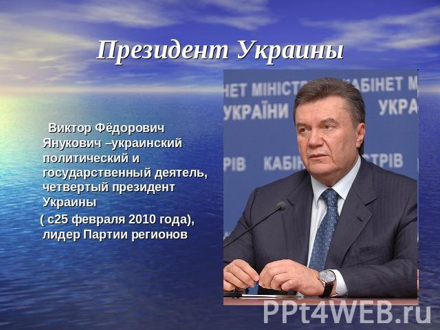 Президент Украины Виктор Фёдорович Янукович –украинский политический и государственный деятель, четвертый президент Украины ( с25 февраля 2010 года), лидер Партии регионов