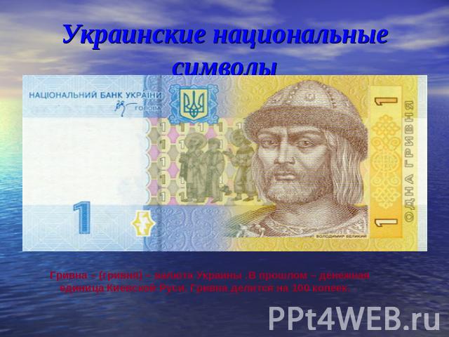 Украинские национальные символы Гривна – (гривня) – валюта Украины .В прошлом – денежная единица Киевской Руси. Гривна делится на 100 копеек.