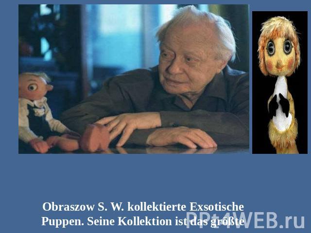 Obraszow S. W. kollektierte Exsotische Puppen. Seine Kollektion ist das größte in Russland. Im Jahre 1931 wurde er Puppentheater in Moskau gegründet und leitete dieses Theater.