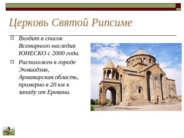 Церковь Святой Рипсиме Входит в список Всемирного наследия ЮНЕСКО с 2000 года. Расположен в городе Эчмиадзин, Армавирская область, примерно в 20 км к западу от Еревана.
