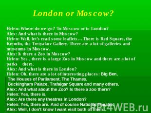 London or Moscow?Helen: Where do we go? To Moscow or to London?Alex: And what is
