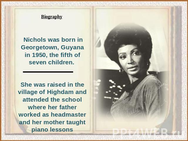 Biography Nichols was born in Georgetown, Guyana in 1950, the fifth of seven children. She was raised in the village of Highdam and attended the school where her father worked as headmaster and her mother taught piano lessons