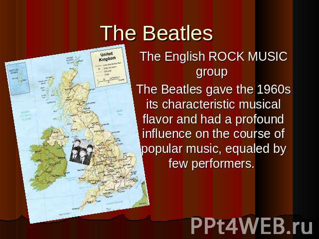 The Beatles The English ROCK MUSIC group The Beatles gave the 1960s its characteristic musical flavor and had a profound influence on the course of popular music, equaled by few performers.