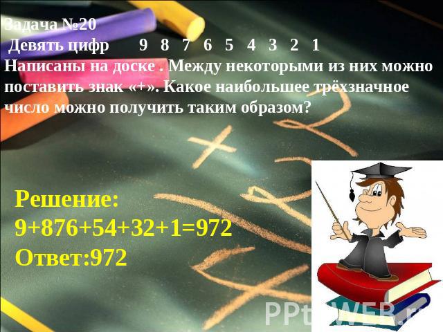 Задача №20 Девять цифр 9 8 7 6 5 4 3 2 1Написаны на доске . Между некоторыми из них можно поставить знак «+». Какое наибольшее трёхзначное число можно получить таким образом?