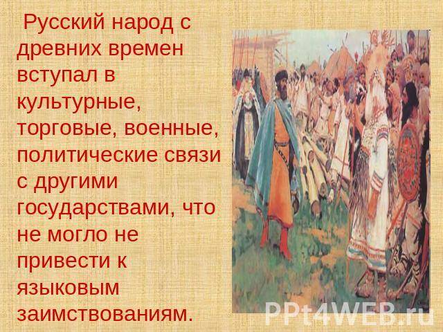 Русский народ с древних времен вступал в культурные, торговые, военные, политические связи с другими государствами, что не могло не привести к языковым заимствованиям.