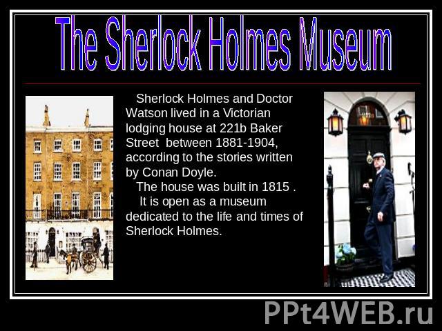 The Sherlock Holmes MuseumSherlock Holmes and Doctor Watson lived in a Victorian lodging house at 221b Baker Street between 1881-1904, according to the stories written by Conan Doyle. The house was built in 1815 . It is open as a museum dedicated to…