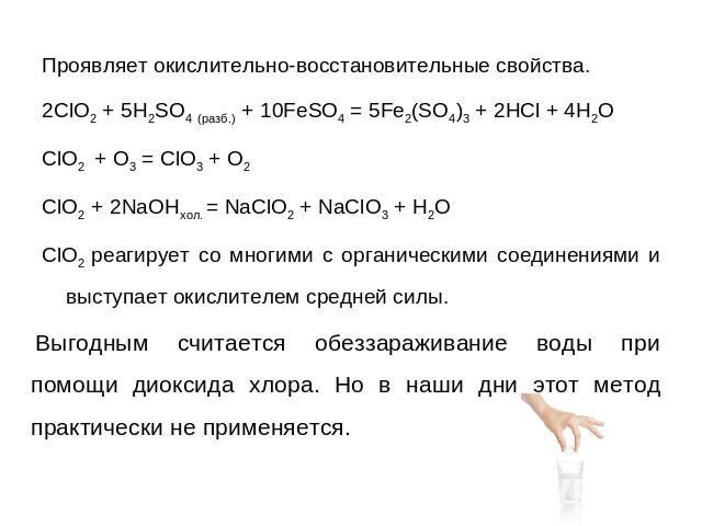 Проявляет окислительно-восстановительные свойства.2ClO2 + 5H2SO4 (разб.) + 10FeSO4 = 5Fe2(SO4)3 + 2HCl + 4H2OClO2 + O3 = ClO3 + O2ClO2 + 2NaOHхол. = NaClO2 + NaClO3 + H2O ClO2 реагирует со многими с органическими соединениями и выступает окислителем…