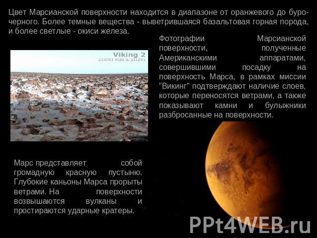 Цвет Марсианской поверхности находится в диапазоне от оранжевого до буро-черного. Более темные вещества - выветрившаяся базальтовая горная порода, и более светлые - окиси железа.Фотографии Марсианской поверхности, полученные Американскими аппаратами…