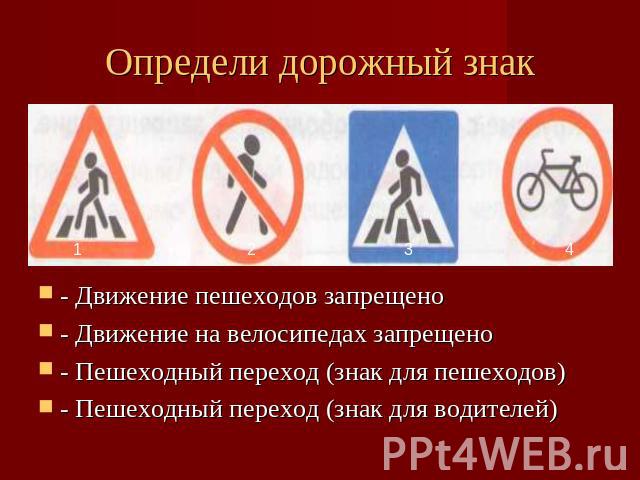 Определи дорожный знак- Движение пешеходов запрещено - Движение на велосипедах запрещено- Пешеходный переход (знак для пешеходов)- Пешеходный переход (знак для водителей)