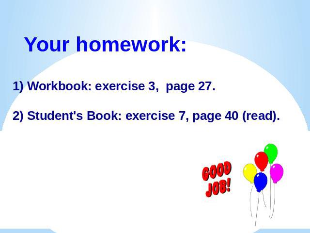 Your homework:1) Workbook: exercise 3, page 27.2) Student's Book: exercise 7, page 40 (read).