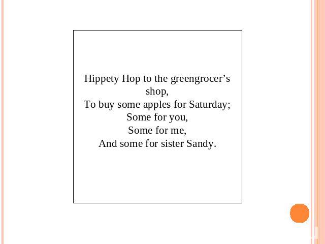 Hippety Hop to the greengrocer’sshop,To buy some apples for Saturday;Some for you,Some for me,And some for sister Sandy.