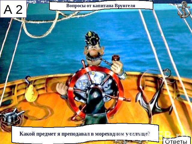 Вопросы от капитана ВрунгеляКакой предмет я преподавал в мореходном училище?