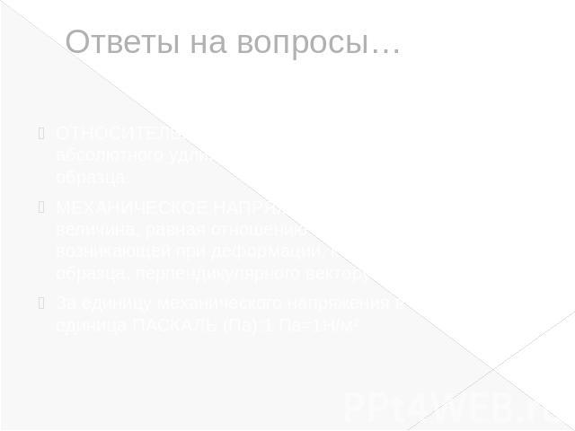 Ответы на вопросы…ОТНОСИТЕЛЬНОЕ УДЛИНЕНИЕ-Отношение абсолютного удлинения к первоначальной длине образца.МЕХАНИЧЕСКОЕ НАПРЯЖЕНИЕ- Физическая величина, равная отношению модуля силы упругости, возникающей при деформации, к площади сечения образца, пер…