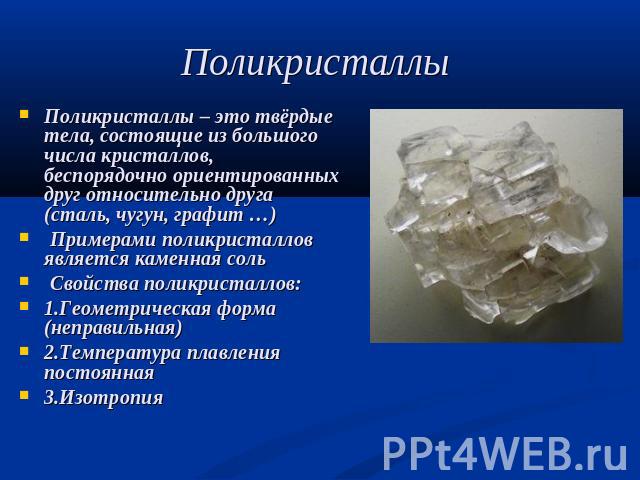 Поликристаллы – это твёрдые тела, состоящие из большого числа кристаллов, беспорядочно ориентированных друг относительно друга (сталь, чугун, графит …) Примерами поликристаллов является каменная соль  Свойства поликристаллов:1.Геометрическая форма (…