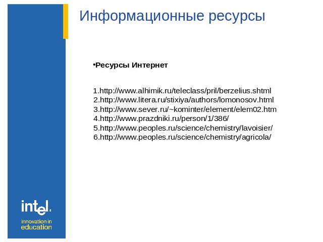 Информационные ресурсы Ресурсы Интернет 1.http://www.alhimik.ru/teleclass/pril/berzelius.shtml 2.http://www.litera.ru/stixiya/authors/lomonosov.html 3.http://www.sever.ru/~kominter/element/elem02.htm 4.http://www.prazdniki.ru/person/1/386/ 5.http://…