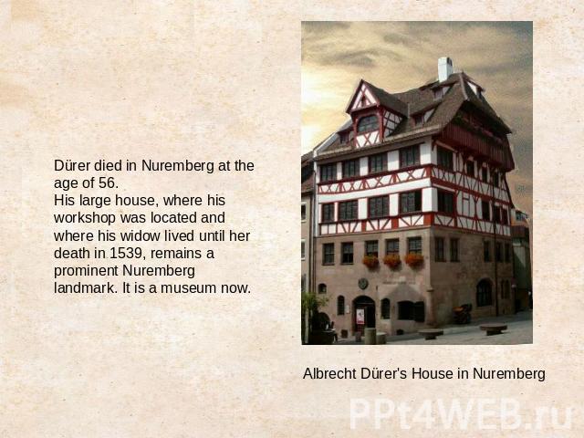 Dürer died in Nuremberg at the age of 56.His large house, where his workshop was located and where his widow lived until her death in 1539, remains a prominent Nuremberg landmark. It is a museum now.