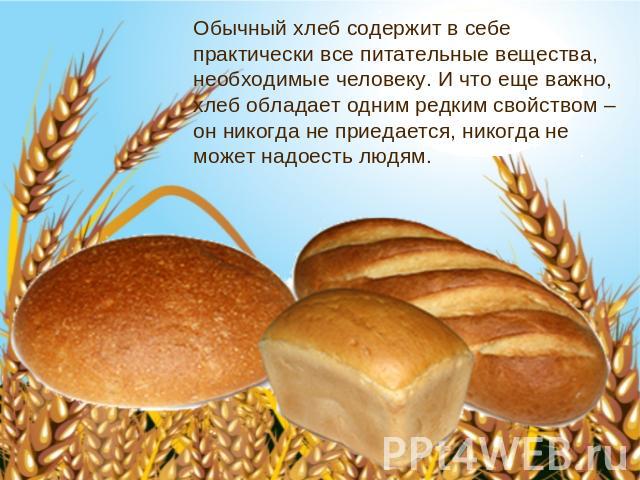 Обычный хлеб содержит в себе практически все питательные вещества, необходимые человеку. И что еще важно, хлеб обладает одним редким свойством – он никогда не приедается, никогда не может надоесть людям.