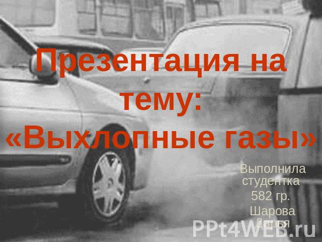 Презентация на тему: «Выхлопные газы» Выполнила студентка 582 гр. Шарова Дарья
