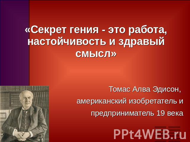 «Секрет гения - это работа, настойчивость и здравый смысл»Томас Алва Эдисон, американский изобретатель и предприниматель 19 века