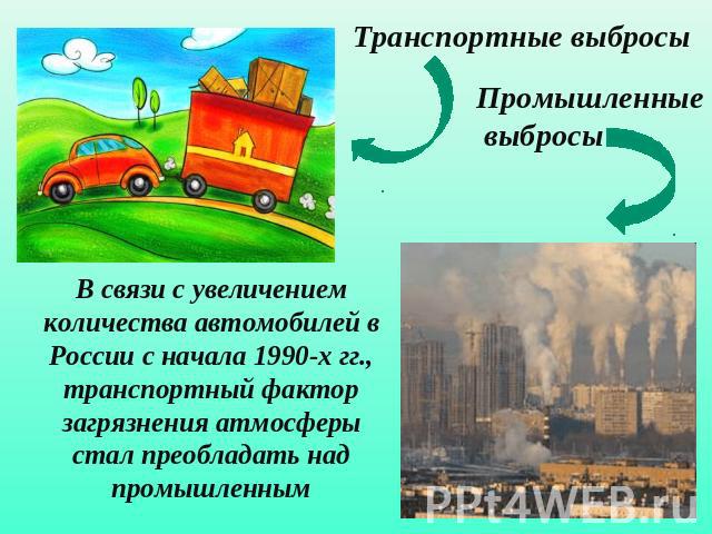 Транспортные выбросыПромышленные выбросы В связи с увеличением количества автомобилей в России с начала 1990-х гг., транспортный фактор загрязнения атмосферы стал преобладать над промышленным