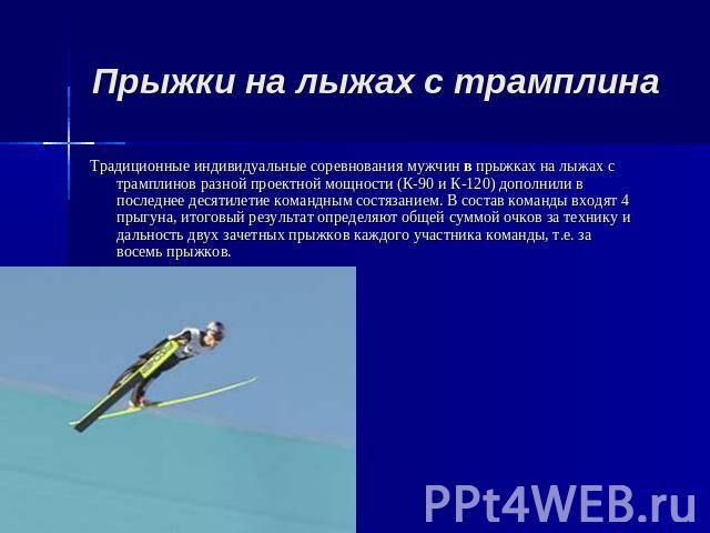 Традиционные индивидуальные соревнования мужчин в прыжках на лыжах с трамплинов разной проектной мощности (К-90 и К-120) дополнили в последнее десятилетие командным состязанием. В состав команды входят 4 прыгуна, итоговый результат определяют общей …