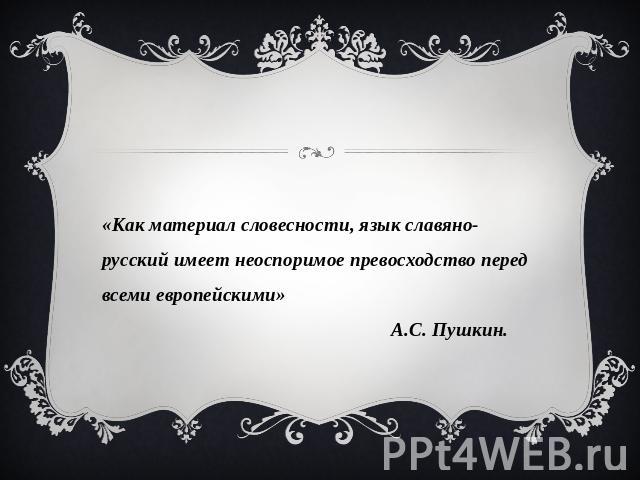 «Как материал словесности, язык славяно-русский имеет неоспоримое превосходство перед всеми европейскими»                                                                                             А.С. Пушкин.