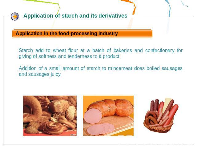 Application in the food-processing industryStarch add to wheat flour at a batch of bakeries and confectionery for giving of softness and tenderness to a product.Addition of a small amount of starch to mincemeat does boiled sausages and sausages juicy.