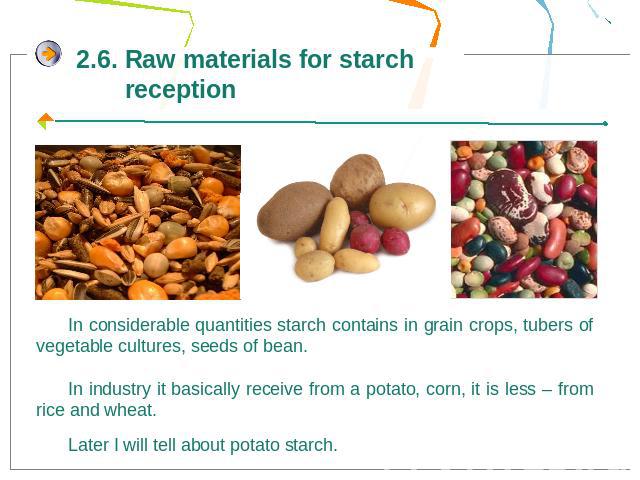 2.6. Raw materials for starch receptionIn considerable quantities starch contains in grain crops, tubers of vegetable cultures, seeds of bean. In industry it basically receive from a potato, corn, it is less – from rice and wheat.Later I will tell a…