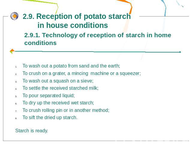 2.9. Reception of potato starch in house conditions2.9.1. Technology of reception of starch in home conditionsTo wash out a potato from sand and the earth;To crush on a grater, a mincing machine or a squeezer;To wash out a squash on a sieve;To settl…