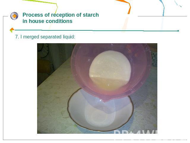 Process of reception of starch in house conditions7. I merged separated liquid: