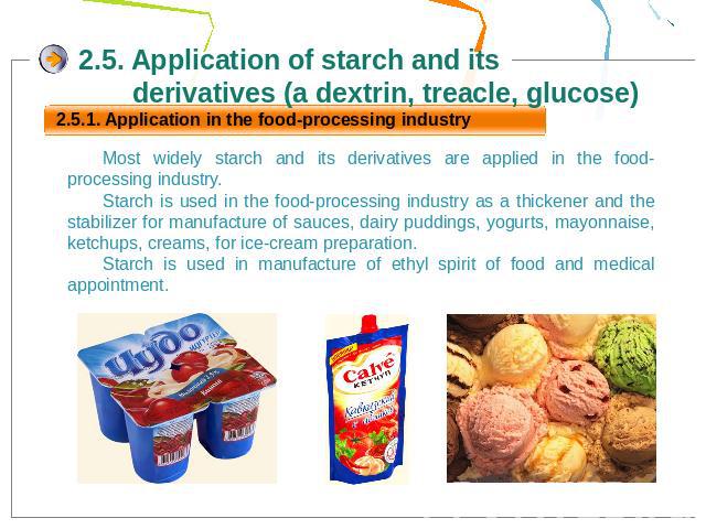 2.5. Application of starch and its derivatives (a dextrin, treacle, glucose)Most widely starch and its derivatives are applied in the food-processing industry.Starch is used in the food-processing industry as a thickener and the stabilizer for manuf…