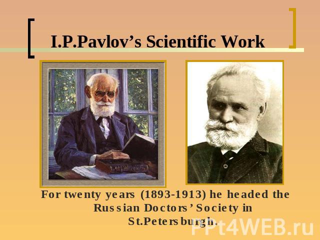 I.P.Pavlov’s Scientific WorkFor twenty years (1893-1913) he headed the Russian Doctors’ Society in St.Petersburgh.