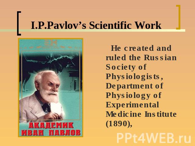 I.P.Pavlov’s Scientific Work He created and ruled the Russian Society of Physiologists, Department of Physiology of Experimental Medicine Institute (1890),