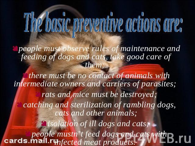 people must observe rules of maintenance and feeding of dogs and cats, take good care of them; there must be no contact of animals with intermediate owners and carriers of parasites; rats and mice must be destroyed;catching and sterilization of ramb…