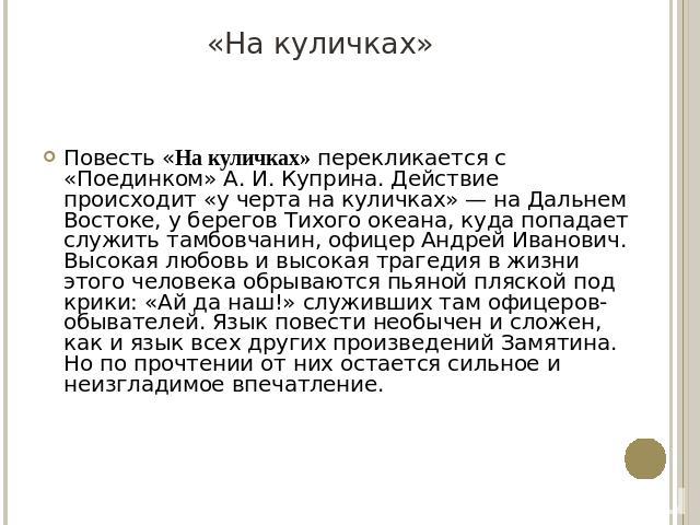 Повесть «Нa куличках» перекликается с «Поединком» А. И. Куприна. Действие происходит «у черта на куличках» — на Дальнем Востоке, у берегов Тихого океана, куда попадает служить тамбовчанин, офицер Андрей Иванович. Высокая любовь и высокая трагедия в …