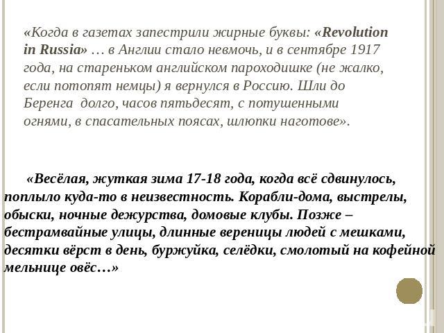«Когда в газетах запестрили жирные буквы: «Revolution in Russia» … в Англии стало невмочь, и в сентябре 1917 года, на стареньком английском пароходишке (не жалко, если потопят немцы) я вернулся в Россию. Шли до Беренга долго, часов пятьдесят, с поту…