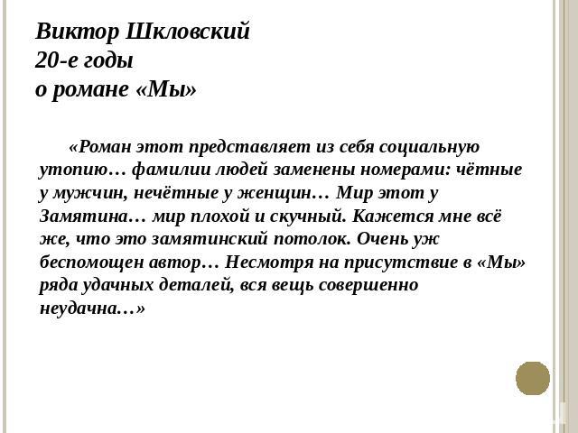 Виктор Шкловский20-е годыо романе «Мы»«Роман этот представляет из себя социальную утопию… фамилии людей заменены номерами: чётные у мужчин, нечётные у женщин… Мир этот у Замятина… мир плохой и скучный. Кажется мне всё же, что это замятинский потолок…