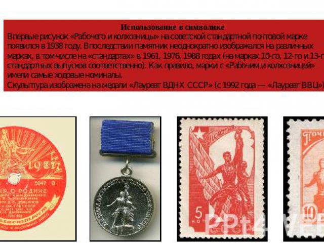 Использование в символикеВпервые рисунок «Рабочего и колхозницы» на советской стандартной почтовой марке появился в 1938 году. Впоследствии памятник неоднократно изображался на различных марках, в том числе на «стандартах» в 1961, 1976, 1988 годах (…