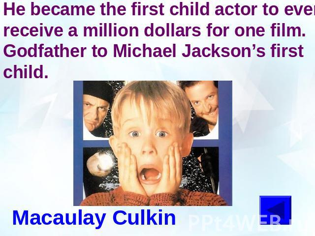 He became the first child actor to ever receive a million dollars for one film. Godfather to Michael Jackson’s first child.Macaulay Culkin