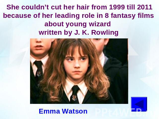 She couldn’t cut her hair from 1999 till 2011 because of her leading role in 8 fantasy films about young wizard written by J. K. RowlingEmma Watson