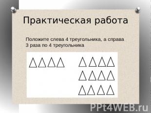 Практическая работаПоложите слева 4 треугольника, а справа 3 раза по 4 треугольн