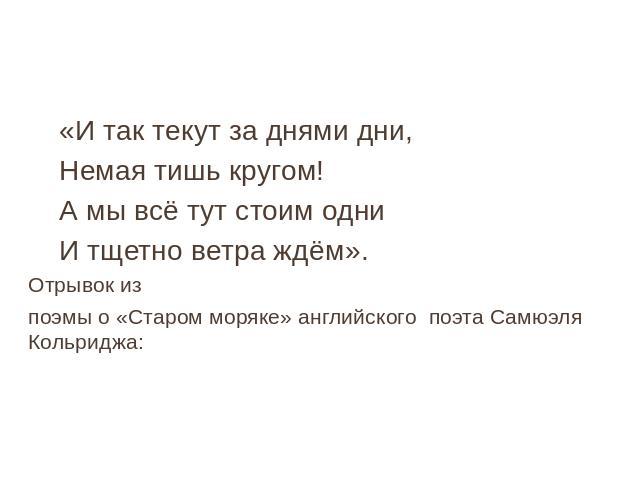 «И так текут за днями дни, Немая тишь кругом!А мы всё тут стоим одниИ тщетно ветра ждём».Отрывок изпоэмы о «Старом моряке» английского поэта Самюэля Кольриджа: